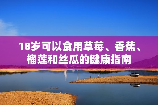 18岁可以食用草莓、香蕉、榴莲和丝瓜的健康指南