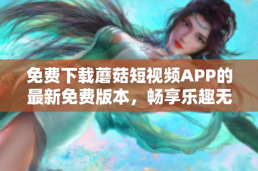 免费下载蘑菇短视频APP的最新免费版本，畅享乐趣无限