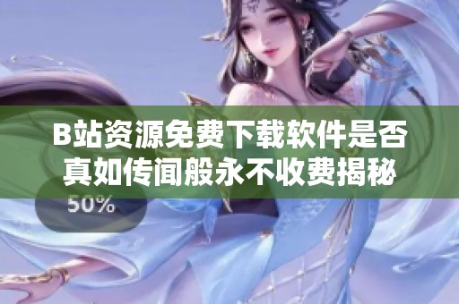 B站资源免费下载软件是否真如传闻般永不收费揭秘