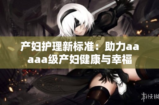 产妇护理新标准：助力aaaaa级产妇健康与幸福