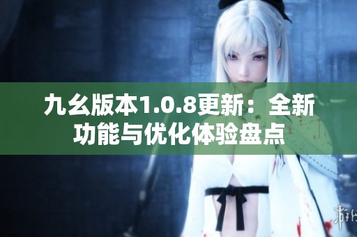 九幺版本1.0.8更新：全新功能与优化体验盘点