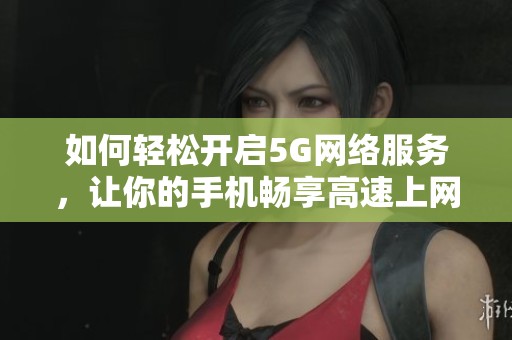 如何轻松开启5G网络服务，让你的手机畅享高速上网体验