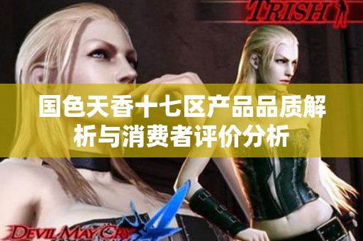 国色天香十七区产品品质解析与消费者评价分析