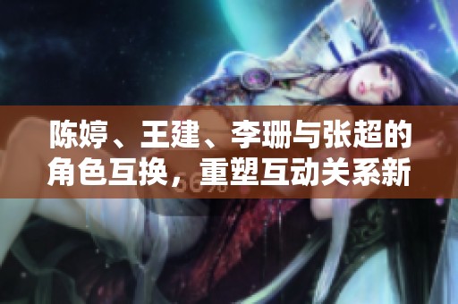 陈婷、王建、李珊与张超的角色互换，重塑互动关系新格局