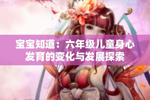 宝宝知道：六年级儿童身心发育的变化与发展探索