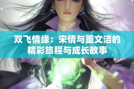 双飞情缘：宋倩与董文洁的精彩旅程与成长故事