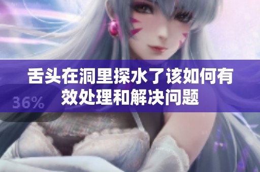 舌头在洞里探水了该如何有效处理和解决问题