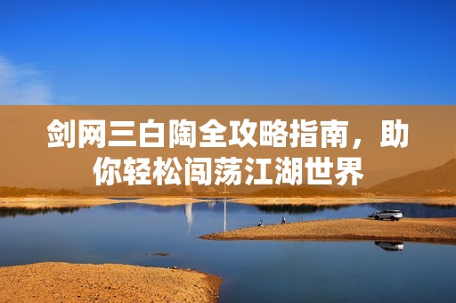 剑网三白陶全攻略指南，助你轻松闯荡江湖世界