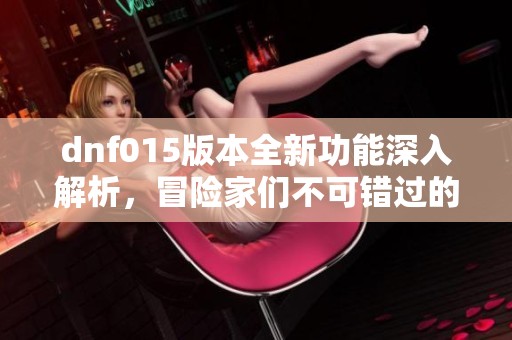 dnf015版本全新功能深入解析，冒险家们不可错过的更新亮点！