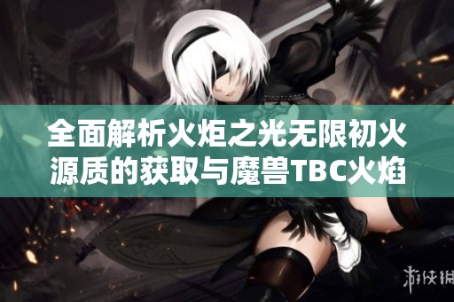 全面解析火炬之光无限初火源质的获取与魔兽TBC火焰节任务攻略