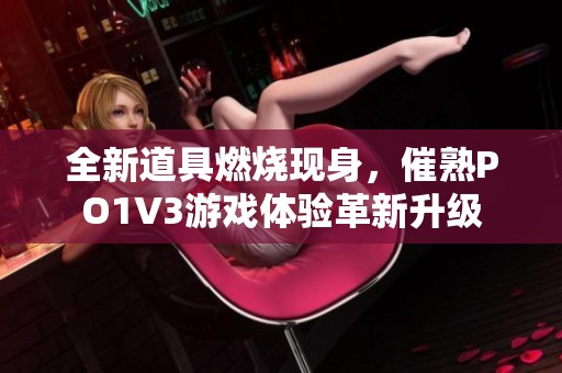 全新道具燃烧现身，催熟PO1V3游戏体验革新升级