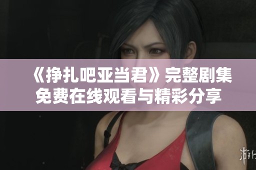 《挣扎吧亚当君》完整剧集免费在线观看与精彩分享