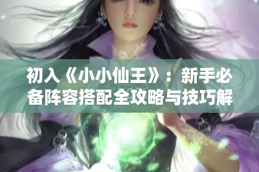初入《小小仙王》：新手必备阵容搭配全攻略与技巧解析