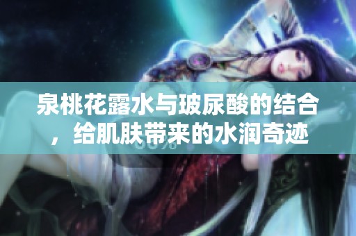 泉桃花露水与玻尿酸的结合，给肌肤带来的水润奇迹
