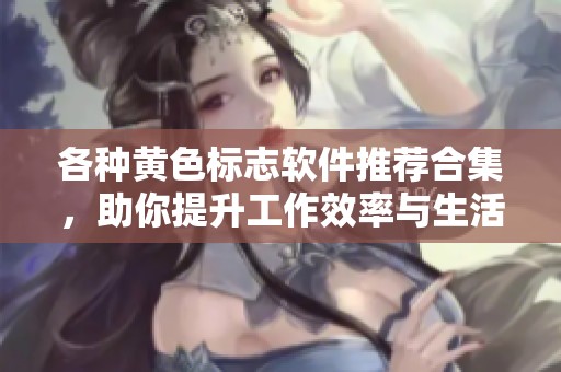 各种黄色标志软件推荐合集，助你提升工作效率与生活便利