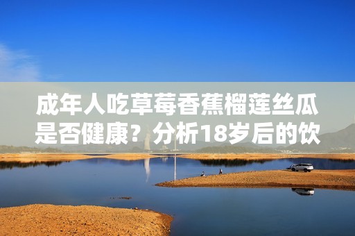 成年人吃草莓香蕉榴莲丝瓜是否健康？分析18岁后的饮食选择
