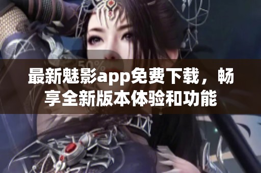 最新魅影app免费下载，畅享全新版本体验和功能