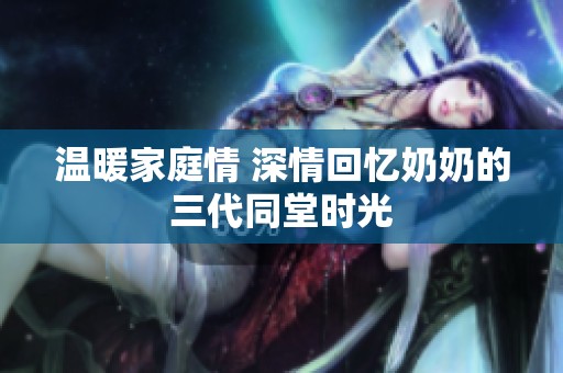 温暖家庭情 深情回忆奶奶的三代同堂时光