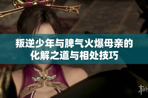 叛逆少年与脾气火爆母亲的化解之道与相处技巧
