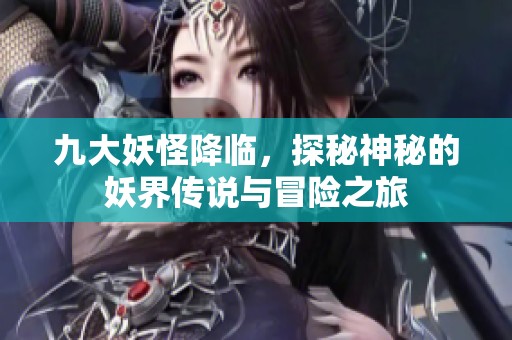 九大妖怪降临，探秘神秘的妖界传说与冒险之旅