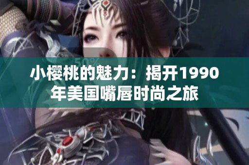 小樱桃的魅力：揭开1990年美国嘴唇时尚之旅