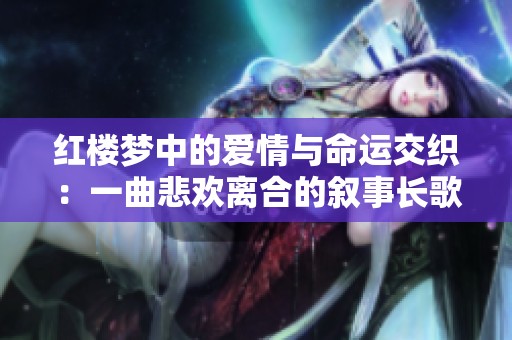 红楼梦中的爱情与命运交织：一曲悲欢离合的叙事长歌