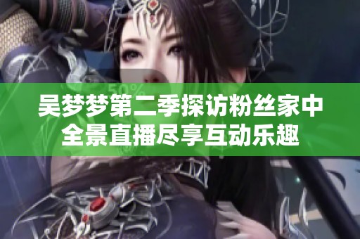吴梦梦第二季探访粉丝家中全景直播尽享互动乐趣
