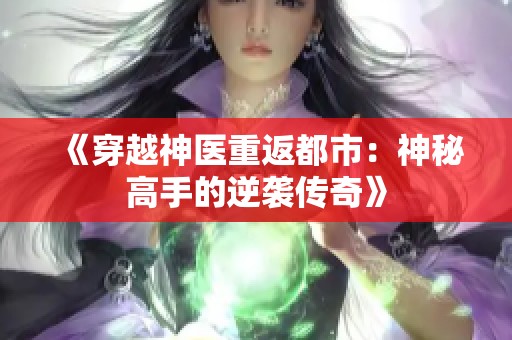 《穿越神医重返都市：神秘高手的逆袭传奇》
