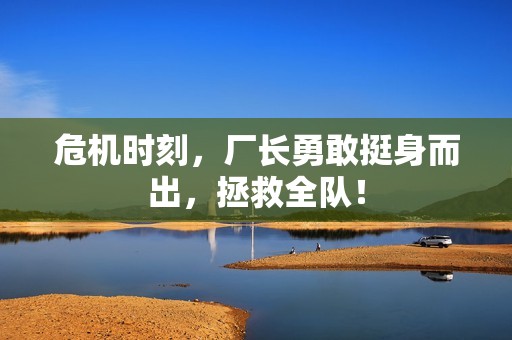 危机时刻，厂长勇敢挺身而出，拯救全队！