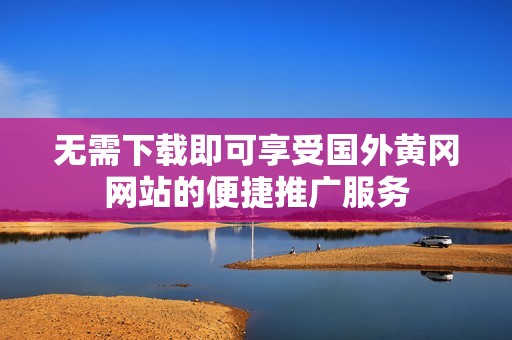 无需下载即可享受国外黄冈网站的便捷推广服务