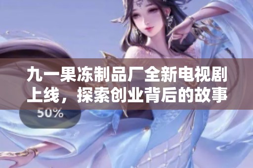九一果冻制品厂全新电视剧上线，探索创业背后的故事与梦想