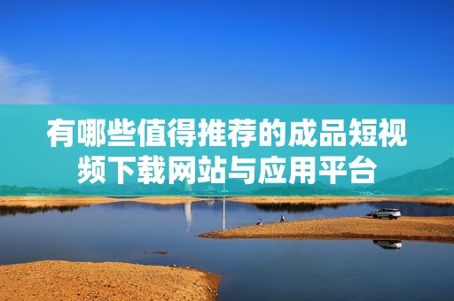 有哪些值得推荐的成品短视频下载网站与应用平台