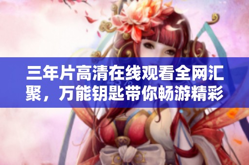 三年片高清在线观看全网汇聚，万能钥匙带你畅游精彩影片