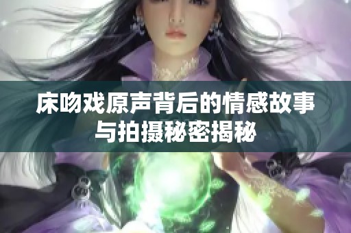 床吻戏原声背后的情感故事与拍摄秘密揭秘