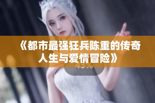 《都市最强狂兵陈重的传奇人生与爱情冒险》