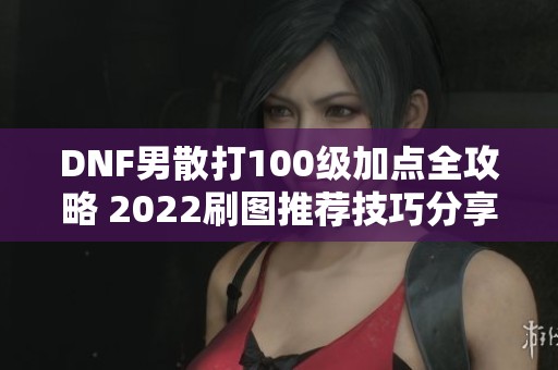 DNF男散打100级加点全攻略 2022刷图推荐技巧分享