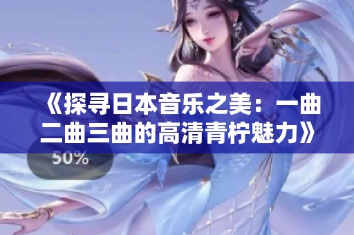 《探寻日本音乐之美：一曲二曲三曲的高清青柠魅力》