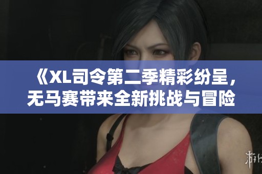 《XL司令第二季精彩纷呈，无马赛带来全新挑战与冒险》