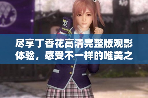 尽享丁香花高清完整版观影体验，感受不一样的唯美之旅