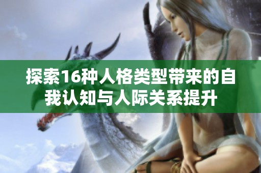 探索16种人格类型带来的自我认知与人际关系提升