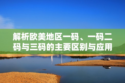解析欧美地区一码、一码二码与三码的主要区别与应用