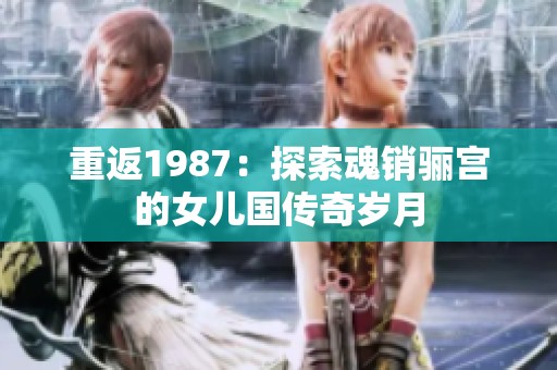 重返1987：探索魂销骊宫的女儿国传奇岁月