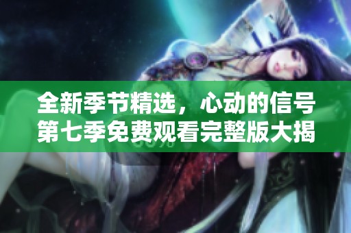 全新季节精选，心动的信号第七季免费观看完整版大揭秘