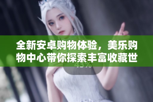 全新安卓购物体验，美乐购物中心带你探索丰富收藏世界