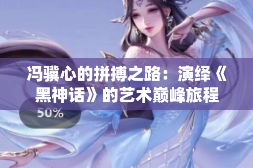 冯骥心的拼搏之路：演绎《黑神话》的艺术巅峰旅程