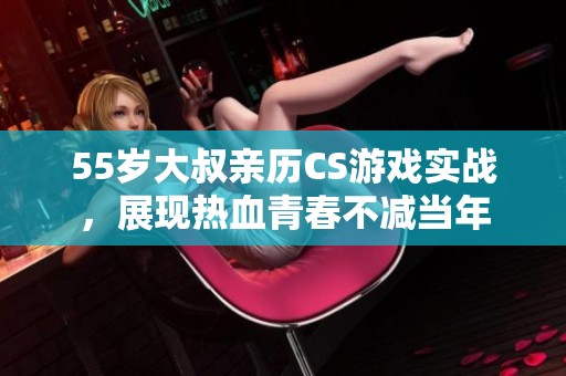 55岁大叔亲历CS游戏实战，展现热血青春不减当年