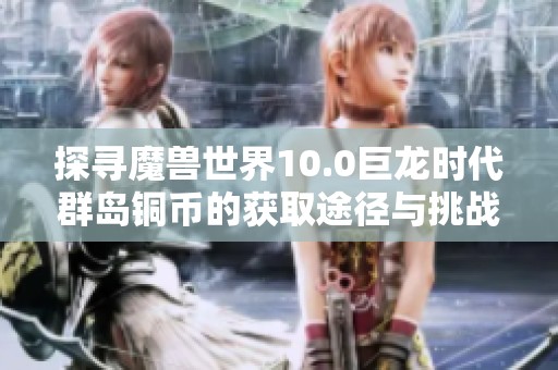 探寻魔兽世界10.0巨龙时代群岛铜币的获取途径与挑战