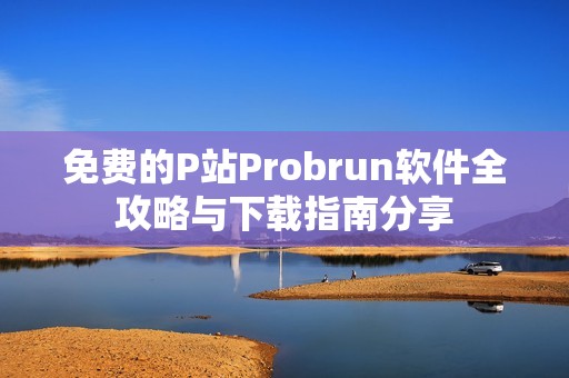 免费的P站Probrun软件全攻略与下载指南分享