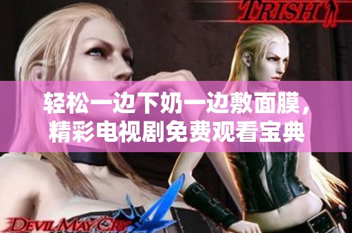 轻松一边下奶一边敷面膜，精彩电视剧免费观看宝典
