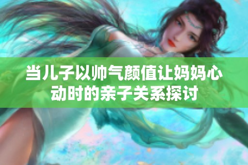 当儿子以帅气颜值让妈妈心动时的亲子关系探讨